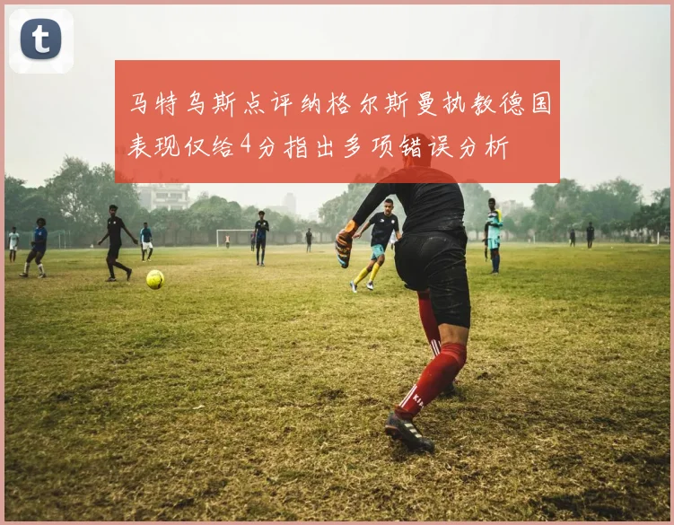马特乌斯点评纳格尔斯曼执教德国表现仅给4分指出多项错误分析