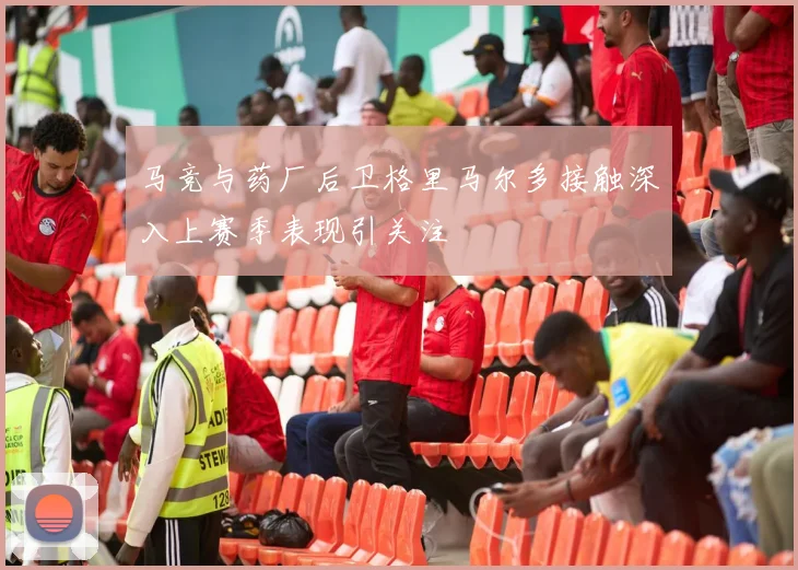马竞与药厂后卫格里马尔多接触深入上赛季表现引关注