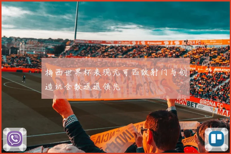 梅西世界杯表现无可匹敌射门与创造机会数遥遥领先