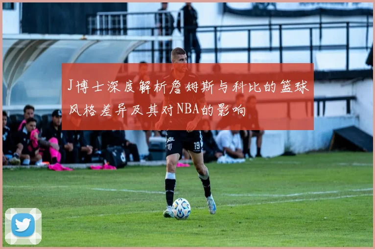 J博士深度解析詹姆斯与科比的篮球风格差异及其对NBA的影响