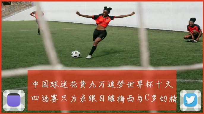 中国球迷花费九万追梦世界杯十天四场赛只为亲眼目睹梅西与C罗的精彩对决