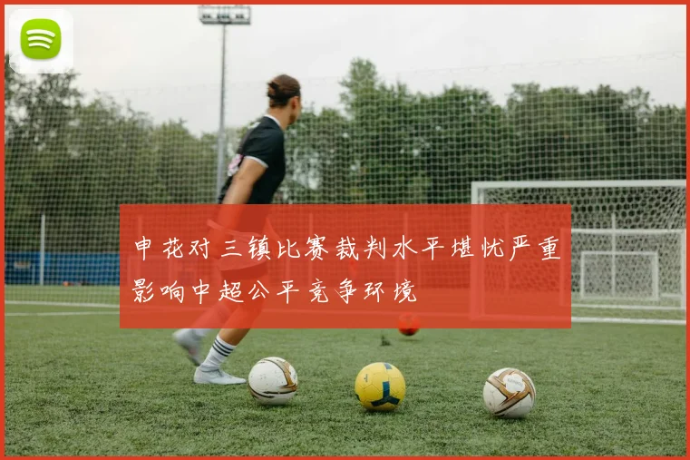 申花对三镇比赛裁判水平堪忧严重影响中超公平竞争环境