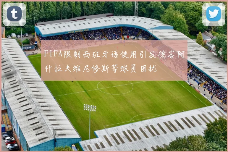 FIFA限制西班牙语使用引发德容阿什拉夫维尼修斯等球员困扰