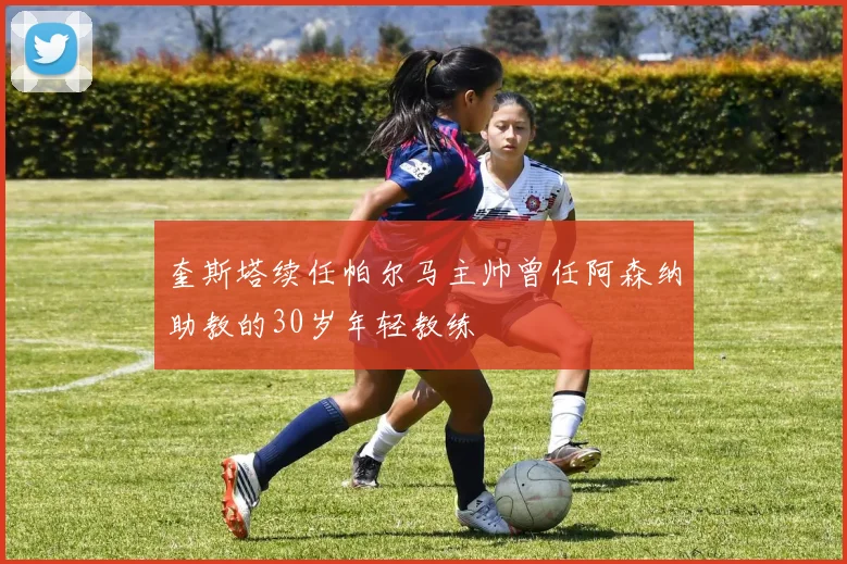 奎斯塔续任帕尔马主帅曾任阿森纳助教的30岁年轻教练