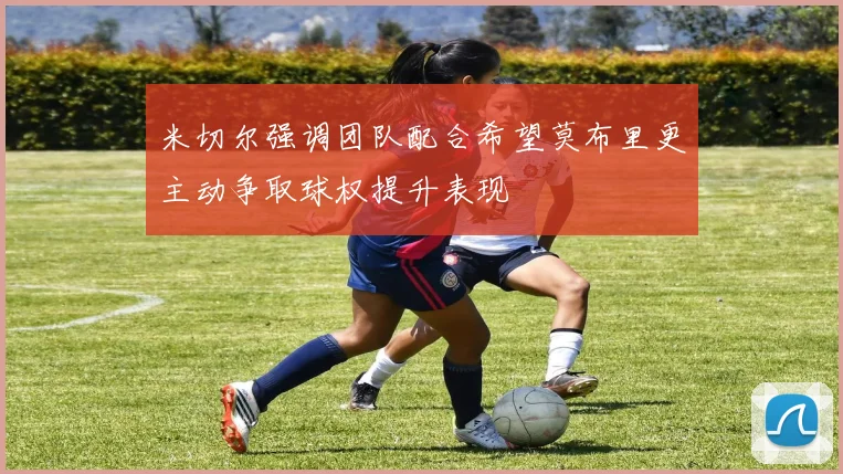 米切尔强调团队配合希望莫布里更主动争取球权提升表现