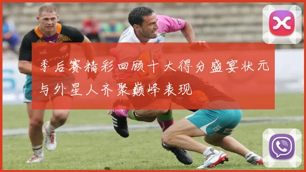 季后赛精彩回顾十大得分盛宴状元与外星人齐聚巅峰表现