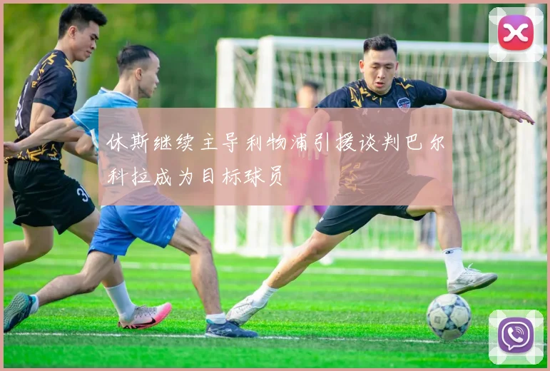 休斯继续主导利物浦引援谈判巴尔科拉成为目标球员