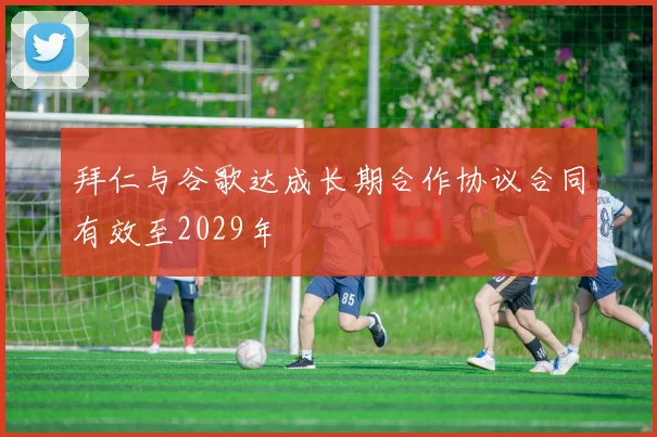 拜仁与谷歌达成长期合作协议合同有效至2029年