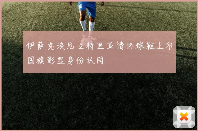 伊萨克谈厄立特里亚情怀球鞋上印国旗彰显身份认同