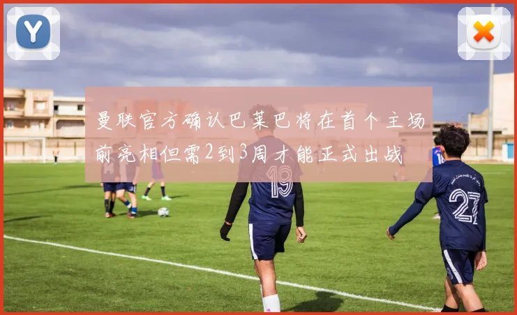 曼联官方确认巴莱巴将在首个主场前亮相但需2到3周才能正式出战