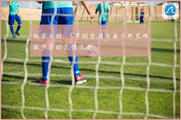 赵宇专栏：C罗的坚持与奋斗终究难敌岁月的无情流逝