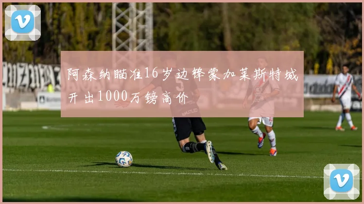 阿森纳瞄准16岁边锋蒙加莱斯特城开出1000万镑高价