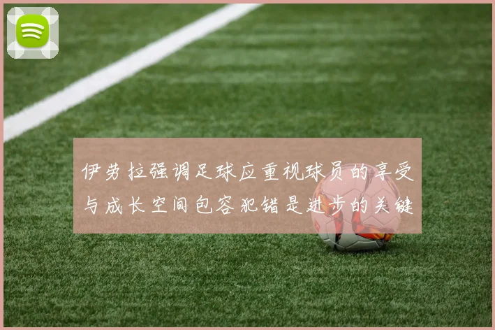 伊劳拉强调足球应重视球员的享受与成长空间包容犯错是进步的关键