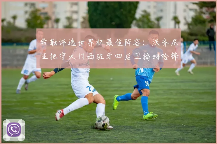 希勒评选世界杯最佳阵容：沃齐尼亚把守大门西班牙四后卫梅姆哈锋线领衔