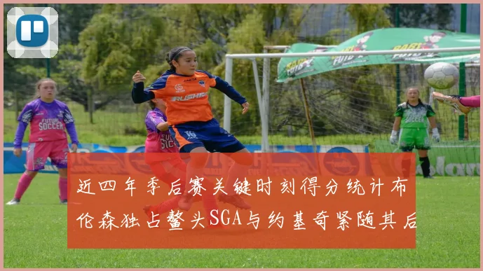近四年季后赛关键时刻得分统计布伦森独占鳌头SGA与约基奇紧随其后