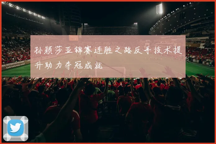 孙颖莎亚锦赛连胜之路反手技术提升助力夺冠成就