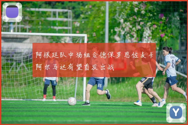 阿根廷队中场组合德保罗恩佐麦卡阿尔马达有望首发出战