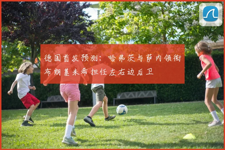 德国首发预测：哈弗茨与萨内领衔布朗基米希担任左右边后卫