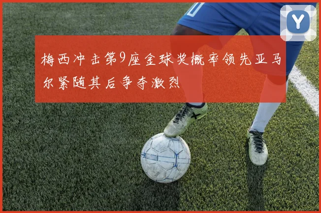 梅西冲击第9座金球奖概率领先亚马尔紧随其后争夺激烈